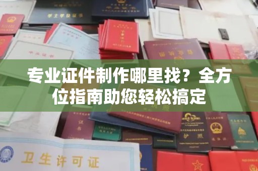 临县专业证件制作哪里找？全方位指南助您轻松搞定