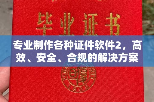 临县专业制作各种证件软件2，高效、安全、合规的解决方案