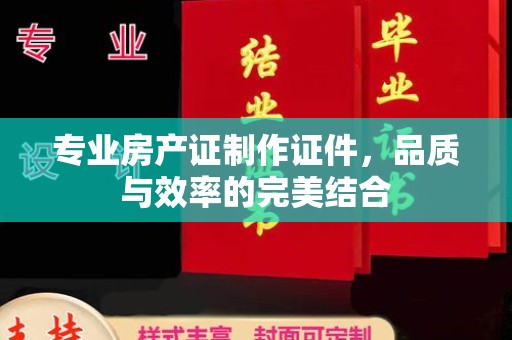 临县专业房产证制作证件，品质与效率的完美结合