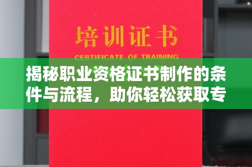 临县揭秘职业资格证书制作的条件与流程，助你轻松获取专业认证