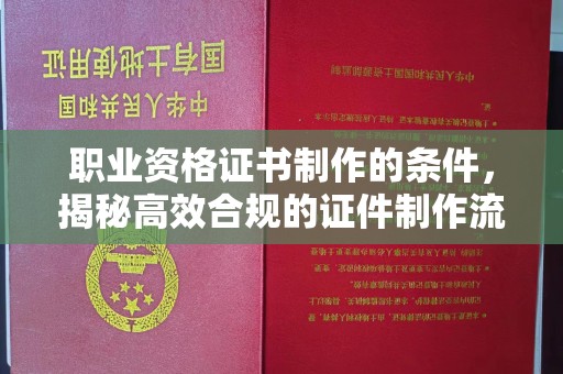 临县职业资格证书制作的条件，揭秘高效合规的证件制作流程