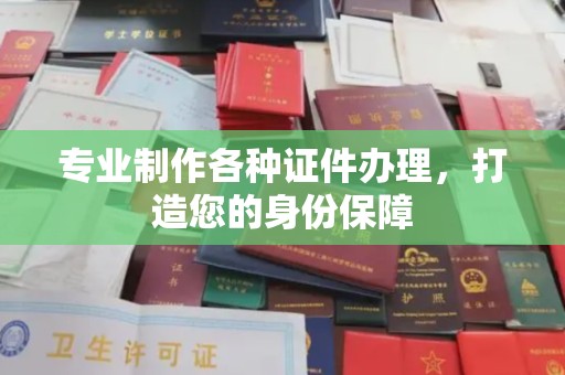 临县专业制作各种证件办理，打造您的身份保障