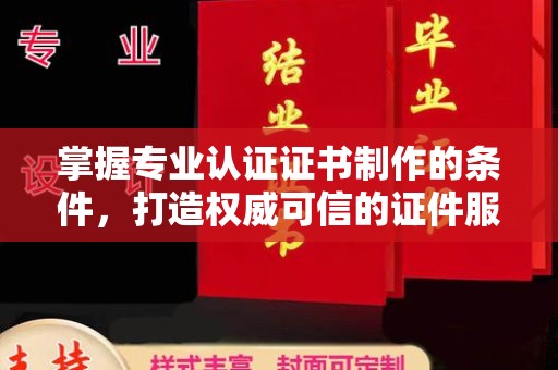 临县掌握专业认证证书制作的条件，打造权威可信的证件服务