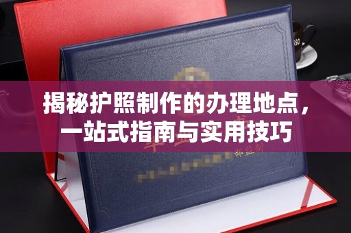 临县揭秘护照制作的办理地点，一站式指南与实用技巧