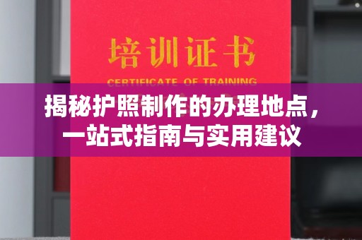 临县揭秘护照制作的办理地点，一站式指南与实用建议