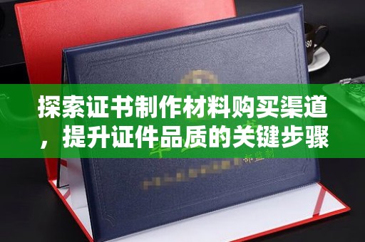 临县探索证书制作材料购买渠道，提升证件品质的关键步骤