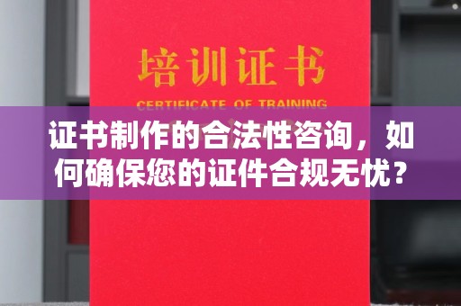 临县证书制作的合法性咨询，如何确保您的证件合规无忧？