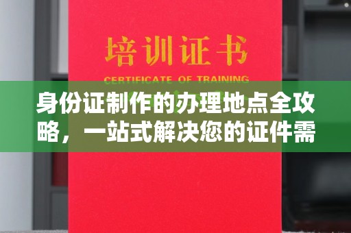 临县身份证制作的办理地点全攻略，一站式解决您的证件需求