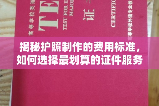 临县揭秘护照制作的费用标准，如何选择最划算的证件服务？